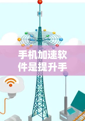 手机加速软件是提升手机性能的工具,以下是一步步的下载和使用指南 手机加速软件是提升手机性能的工具,以下是一步步的下载和使用指南