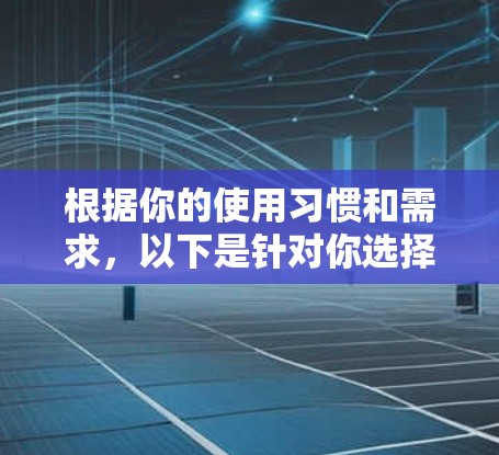 根据你的使用习惯和需求,以下是针对你选择手机A和手机B的综合分析 根据你的使用习惯和需求,以下是针对你选择手机A和手机B的综合分析