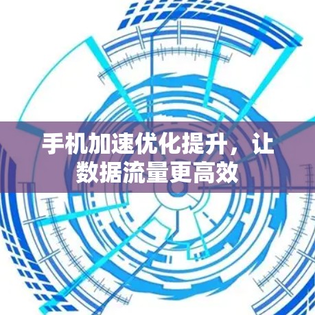手机加速优化提升,让数据流量更高效 手机加速优化提升,让数据流量更高效