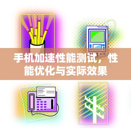 手机加速性能测试,性能优化与实际效果 手机加速性能测试,性能优化与实际效果