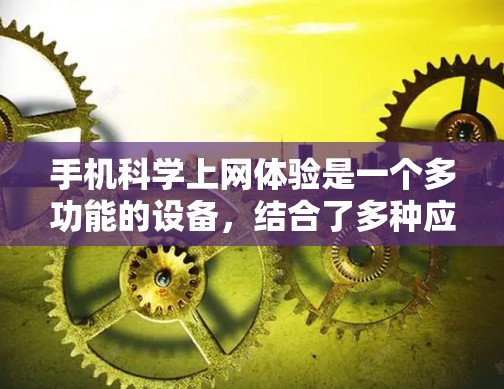 手机科学上网体验是一个多功能的设备，结合了多种应用和操作，提供了一定的便捷性。以下是对该体验的详细介绍