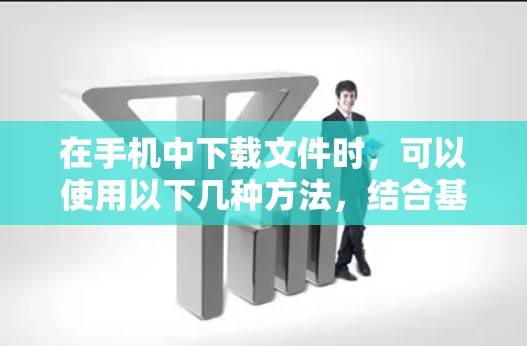 在手机中下载文件时,可以使用以下几种方法,结合基本工具和个人经验,选择适合自己的下载工具 在手机中下载文件时,可以使用以下几种方法,结合基本工具和个人经验,选择适合自己的下载工具