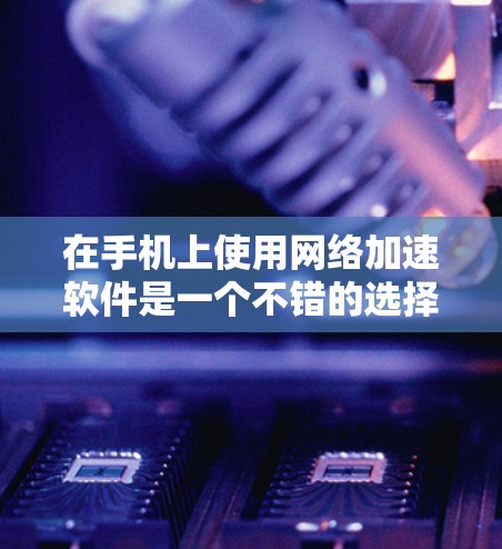 在手机上使用网络加速软件是一个不错的选择，能够帮助用户提升网络速度，节省使用空间，同时保护数据隐私。以下是对几种常见的网络加速软件的评测和推荐