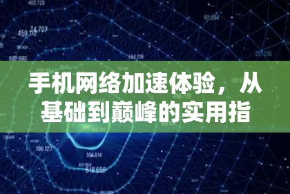 手机网络加速体验，从基础到巅峰的实用指南