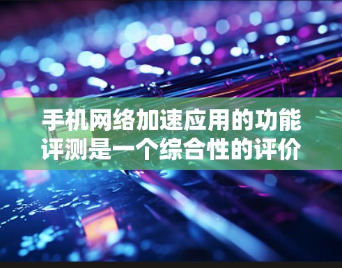 手机网络加速应用的功能评测是一个综合性的评价，涵盖了功能、性能、安全性、价格等因素。以下是对几个常见的手机网络加速应用的评测