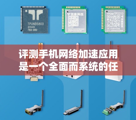 评测手机网络加速应用是一个全面而系统的任务，需要从多个维度进行评估。以下是基于上述思考的详细评测步骤
