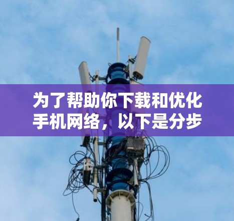 为了帮助你下载和优化手机网络,以下是分步骤的指南 为了帮助你下载和优化手机网络,以下是分步骤的指南