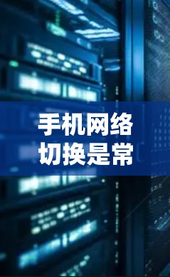 手机网络切换是常见的操作,以下是详细的步骤和注意事项 手机网络切换是常见的操作,以下是详细的步骤和注意事项