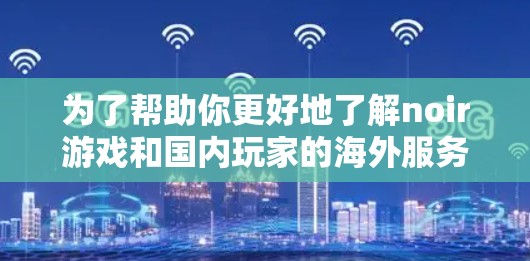 为了帮助你更好地了解noir游戏和国内玩家的海外服务器,以下是一些详细的指导和建议