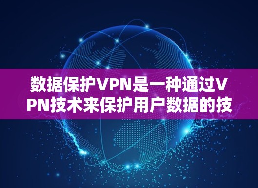 数据保护VPN是一种通过VPN技术来保护用户数据的技术,旨在确保用户在访问外部网络时数据的安全性。以下是对该主题的详细总结