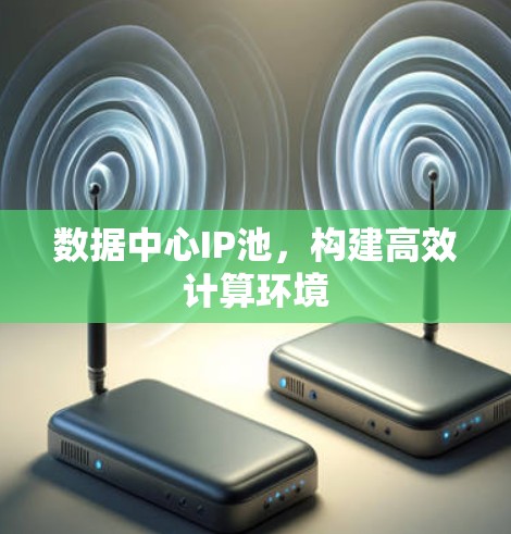 数据中心IP池,构建高效计算环境 数据中心IP池,构建高效计算环境