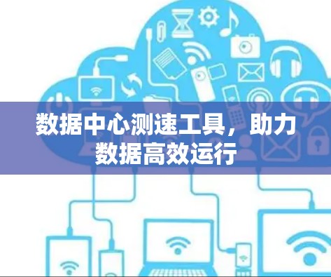 数据中心测速工具,助力数据高效运行 数据中心测速工具,助力数据高效运行