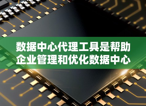 数据中心代理工具是帮助企业管理和优化数据中心基础设施的重要工具。以下是对数据中心代理工具的详细介绍