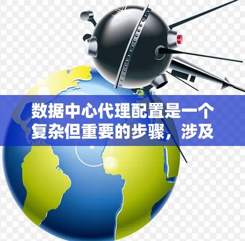 数据中心代理配置是一个复杂但重要的步骤，涉及多个组件和参数的管理。以下是对数据中心代理配置的详细分析