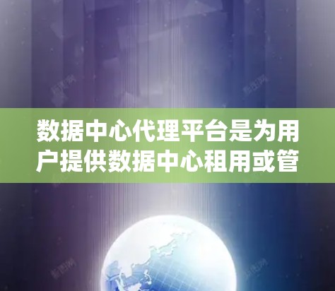数据中心代理平台是为用户提供数据中心租用或管理服务的系统。它涵盖从申请到使用的整个流程，确保企业获得安全、合规的数据存储和管理服务。以下是对该平台的详细总结