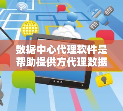 数据中心代理软件是帮助提供方代理数据中心的工具，涵盖多种功能，适用于不同的数据中心类型和业务需求。以下是详细的分析和推荐