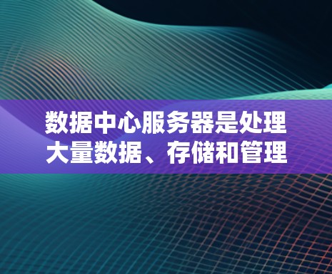 数据中心服务器是处理大量数据、存储和管理的核心基础设施，其功能涵盖数据存储、处理、传输、备份和安全维护等。以下是对数据中心服务器的详细分析