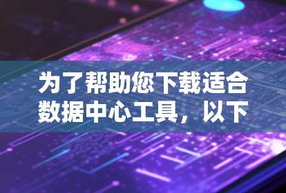 为了帮助您下载适合数据中心工具，以下是分步骤的建议