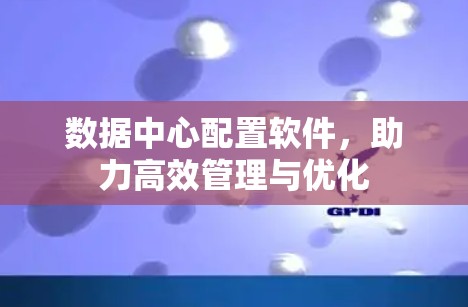 数据中心配置软件,助力高效管理与优化