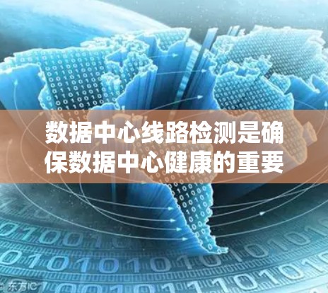 数据中心线路检测是确保数据中心健康的重要步骤，涵盖了多个方面以全面评估设备和网络的状态。以下是对该主题的总结与详细说明