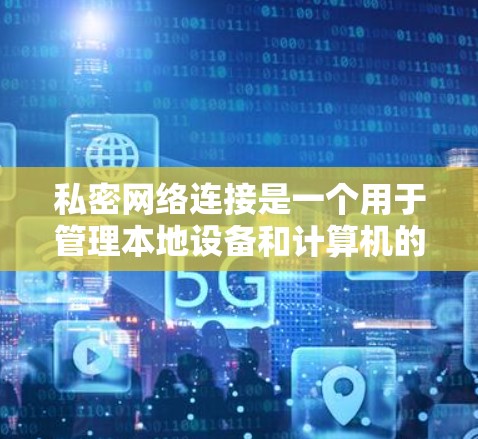 私密网络连接是一个用于管理本地设备和计算机的私有网络连接，通常用于在个人电脑或手机上控制和管理局域网内的设备。以下是对私密网络连接的详细说明