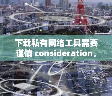 下载私有网络工具需要谨慎 consideration,以下是一步步的建议