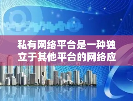 私有网络平台是一种独立于其他平台的网络应用，其核心特点在于自己管理网络资源和数据。以下是对私有网络平台的详细分析