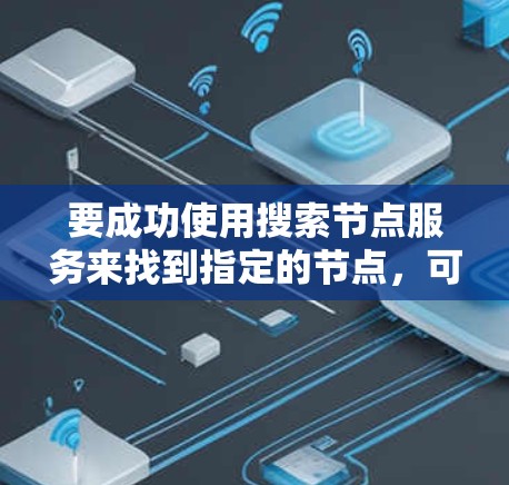 要成功使用搜索节点服务来找到指定的节点,可以按照以下步骤进行