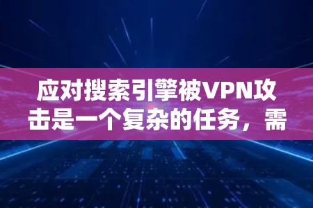 应对搜索引擎被VPN攻击是一个复杂的任务,需要综合运用多个方面的安全措施。以下是一步步的建议
