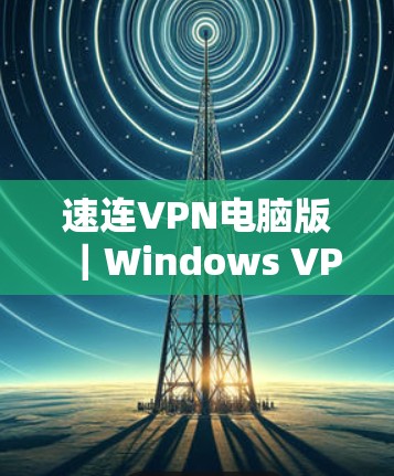 速连VPN电脑版|Windows VPN工具,一款高效、安全、易用的远程办公解决方案