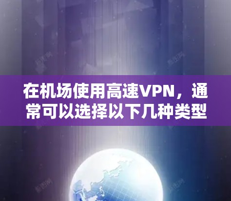 在机场使用高速VPN,通常可以选择以下几种类型的VPN服务,并根据机场的具体位置和需求选择合适的设备和服务器。以下是几种常用的机场VPN推荐,包括推荐的高速线路和常见VPN服务