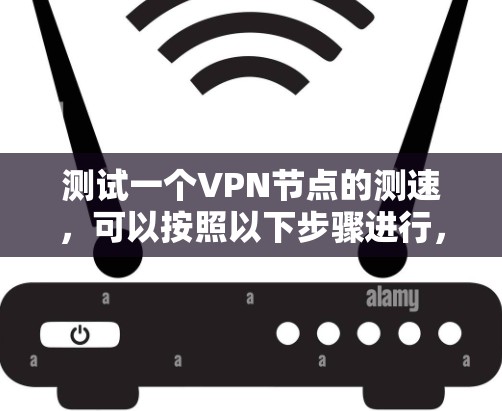 测试一个VPN节点的测速,可以按照以下步骤进行,确保准确性和安全性