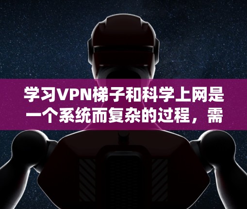 学习VPN梯子和科学上网是一个系统而复杂的过程，需要从基础开始逐步深入。以下是对该过程的详细分步指南