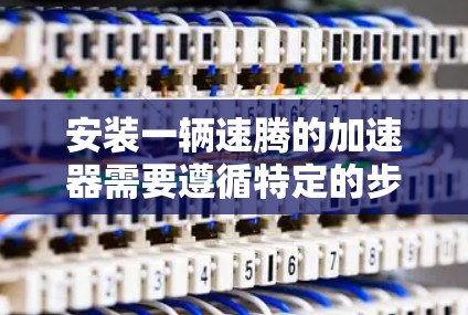 安装一辆速腾的加速器需要遵循特定的步骤，确保每一步都正确执行以避免问题。以下是一个逐步指南，帮助您完成加速器的安装