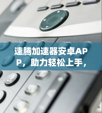 速腾加速器安卓APP,助力轻松上手,提升Compute性能