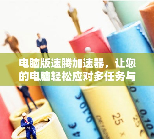 电脑版速腾加速器,让您的电脑轻松应对多任务与多平台