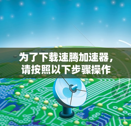为了下载速腾加速器,请按照以下步骤操作