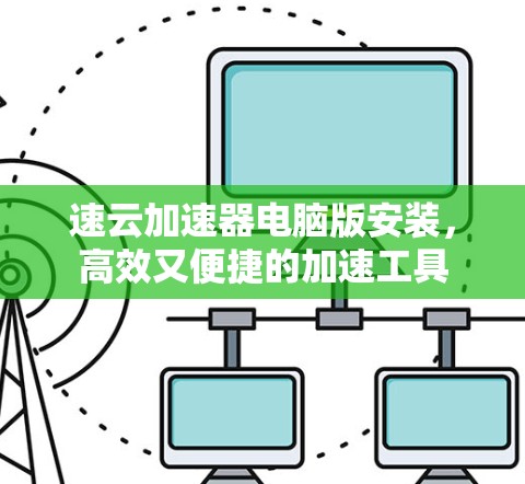 速云加速器电脑版安装,高效又便捷的加速工具