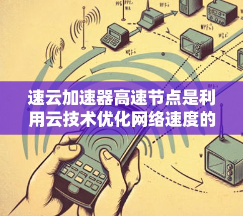 速云加速器高速节点是利用云技术优化网络速度的系统或服务，旨在提升数据传输效率。以下是对这一概念的详细分析