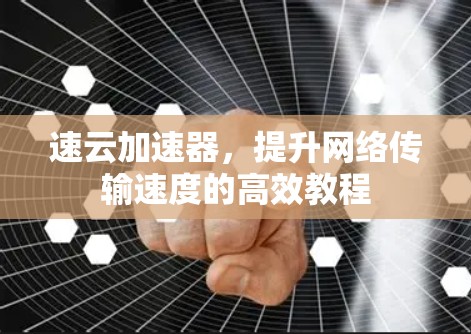 速云加速器，提升网络传输速度的高效教程