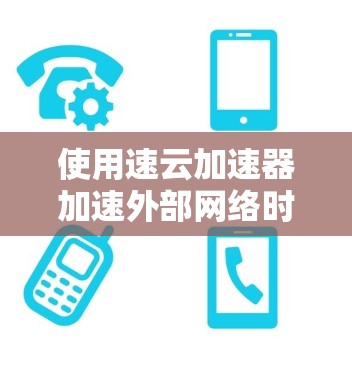 使用速云加速器加速外部网络时,可以按照以下步骤操作,以确保有效和稳定地进行加速