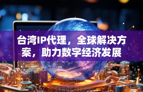 台湾IP代理，全球解决方案，助力数字经济发展