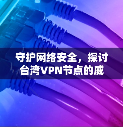 守护网络安全,探讨台湾VPN节点的威胁与应对之道