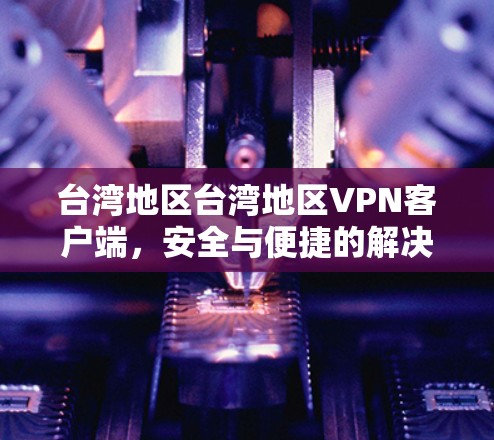 台湾地区台湾地区VPN客户端,安全与便捷的解决方案