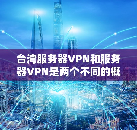 台湾服务器VPN和服务器VPN是两个不同的概念,尽管它们都涉及使用VPN服务来访问外部网络或应用程序。以下是关于它们的具体信息