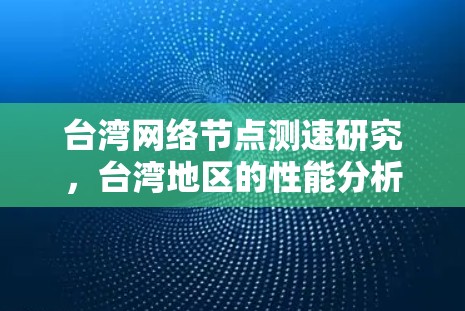 台湾网络节点测速研究,台湾地区的性能分析与优化策略 台湾网络节点测速研究,台湾地区的性能分析与优化策略