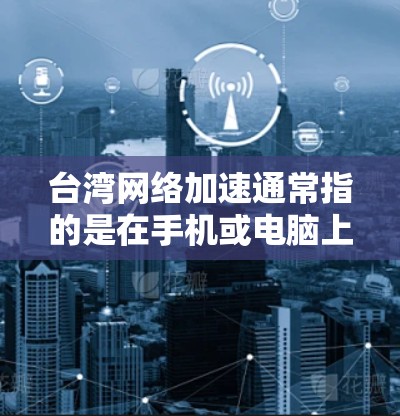 台湾网络加速通常指的是在手机或电脑上使用加速技术提升视频播放或直播体验的设备。这种加速技术主要是通过视频压缩、编码等方法来减少下载时间,从而提高用户体验