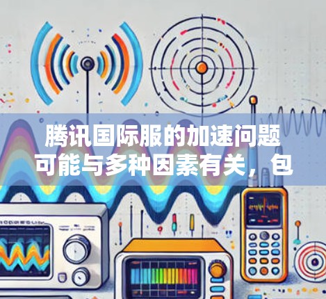 腾讯国际服的加速问题可能与多种因素有关,包括服务器资源压力、数据通量增加、国际服内容丰富以及用户活跃度高等因素。以下是一些可能的原因和解决方案