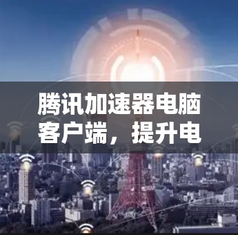腾讯加速器电脑客户端,提升电脑性能的高效解决方案 腾讯加速器电脑客户端,提升电脑性能的高效解决方案