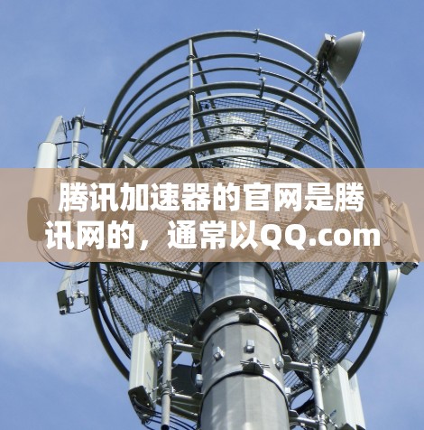 腾讯加速器的官网是腾讯网的，通常以QQ.com或QQ.com为标志。以下是关于腾讯加速器的详细信息